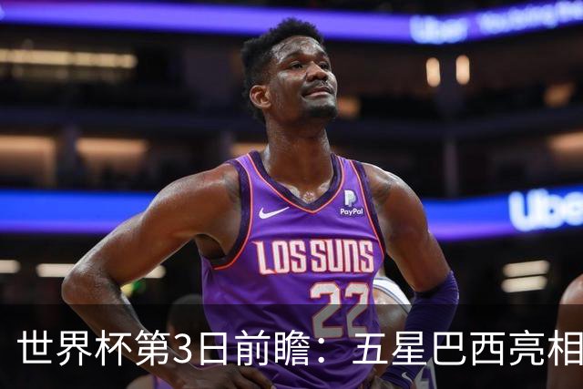 世界杯第3日前瞻：五星巴西亮相 亚足联球队面临“欧洲大考”