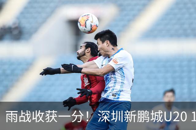 雨战收获一分！深圳新鹏城U20 1比1战平天津津门虎U20